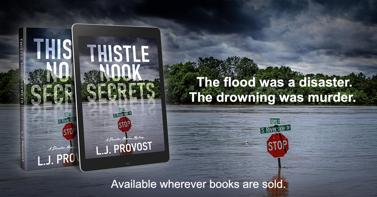 A book titled Thistle Nook Secrets--A Disaster Murder Mystery by L.J. Provost. A stormy sky looms over trees and bushes along a flooded street with a stop sign that barely clears the water. The quote says: The flood was a disaster. The drowning was murder.